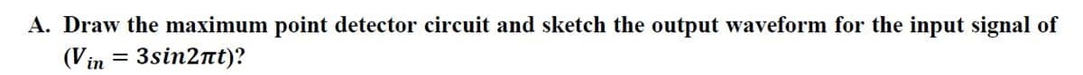 A. Draw the maximum point detector circuit and sketch the output waveform for the input signal of
(Vin = 3sin2nt)?
