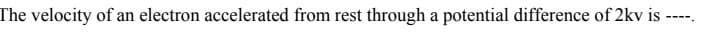 The velocity of an electron accelerated from rest through a potential difference of 2kv is
----
