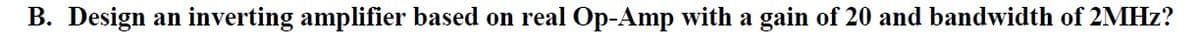 B. Design an inverting amplifier based on real Op-Amp with a gain of 20 and bandwidth of 2MHz?