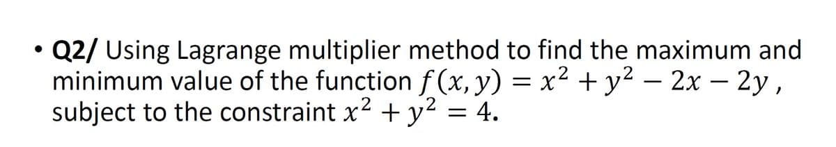 Q2/ Using Lagrange multiplier method to find the maximum and
minimum value of the function f(x, y) = x² + y² − 2x - 2y,
subject to the constraint x² + y² = 4.
2
2