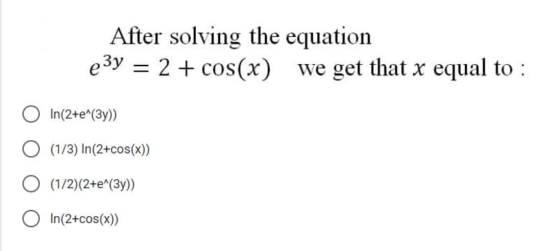 After solving the equation
e3y = 2 + cos(x) we get that x equal to :
In(2+e^(3y))
O (1/3) In(2+cos(x))
O (1/2)(2+e^(3y))
O In(2+cos(x))
