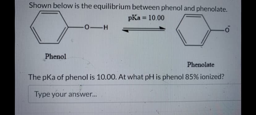 Shown below is the equilibrium between phenol and phenolate.
pKa = 10.00
Phenol
01H
Phenolate
The pKa of phenol is 10.00. At what pH is phenol 85% ionized?
Type your answer...