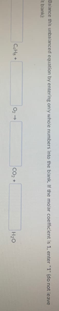 Balance this unbalanced equation by entering only whole numbers into the blank. If the molar coefficient is 1, enter "1" (do not leave
it blank:
CaHg +
O2 →
CO2 +
H20
