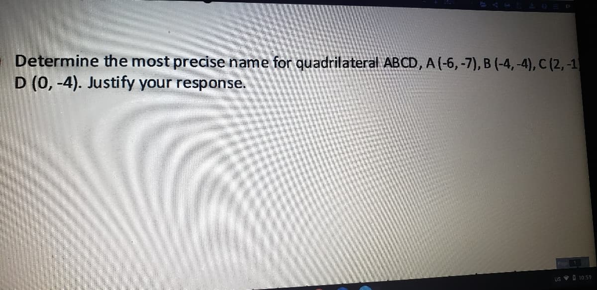 Determine the most precise name for quadrilateral ABCD, A (-6,-7), B (-4, -4), C (2, -1
D (0, -4). Justify your response.
US V 1 10:59
