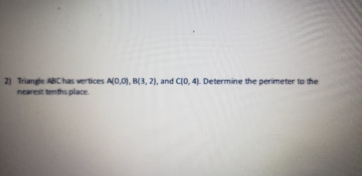2) Triangle ABChas vertices A(0,0), B(3, 2), and C0, 4). Determine the perimeter to the
nearest tenths place.
