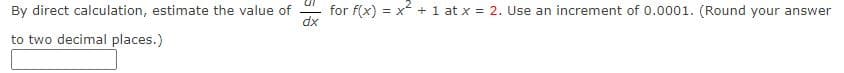 By direct calculation, estimate the value of
for f(x) = x + 1 at x = 2. Use an increment of 0.0001. (Round your answer
dx
to two decimal places.)
