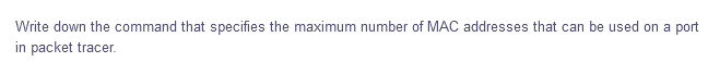 Write down the command that specifies the maximum number of MAC addresses that can be used on a port
in packet tracer.
