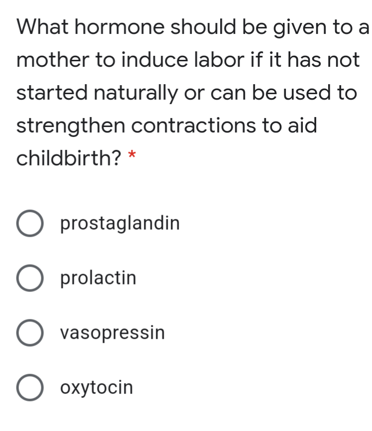 What hormone should be given to a
mother to induce labor if it has not
started naturally or can be used to
strengthen contractions to aid
childbirth? *
prostaglandin
O prolactin
O vasopressin
O oxytocin
