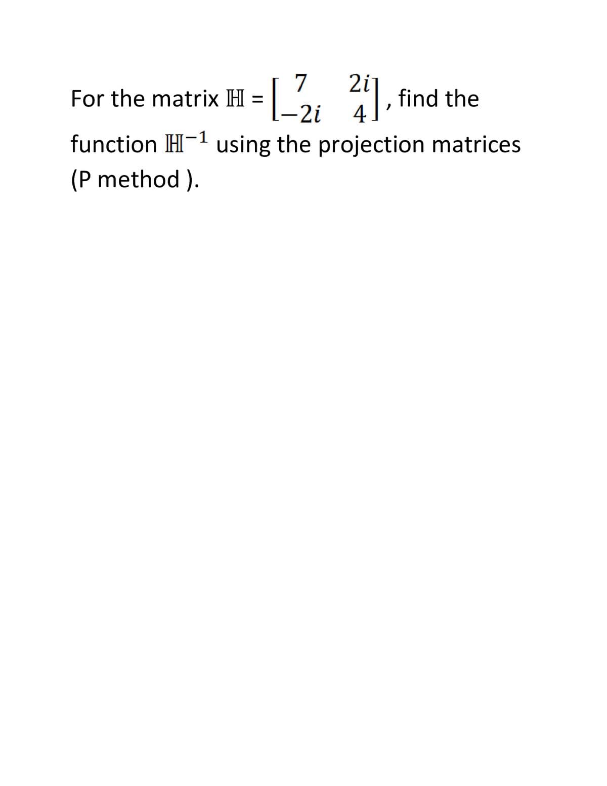 7
For the matrix H =
, find the
2i
2i
4
function H-1 using the projection matrices
(P method ).
