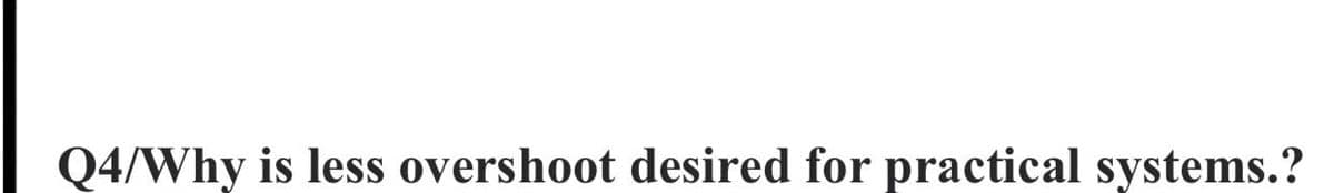 Q4/Why is less overshoot desired for practical systems.?
