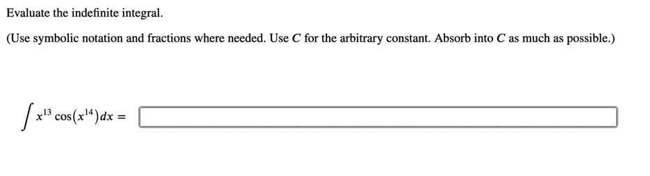 Evaluate the indefinite integral.
(Use symbolic notation and fractions where needed. Use C for the arbitrary constant. Absorb into C as much as possible.)
x'3 cos(
