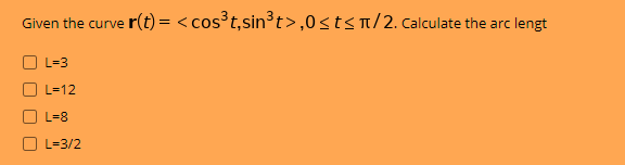 Given the curve r(t) = < cos³t,sin³t>,0<tsn/2. calculate the arc lengt
O L-3
L=12
L=8
L=3/2
