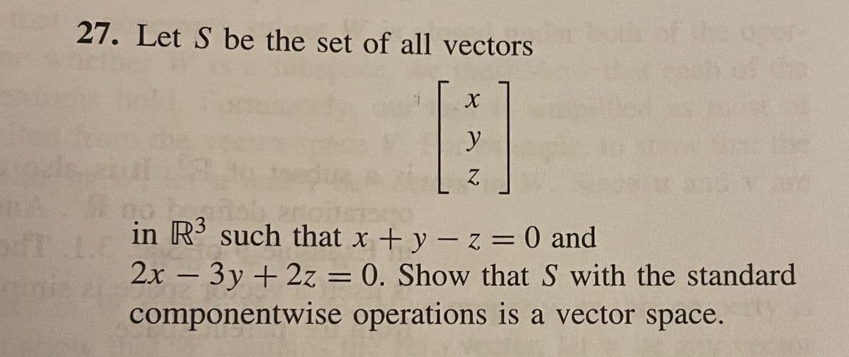 27. Let S be the set of all vectors
of the
y
he
in R' such that x + y - z =0 and
2x – 3y + 2z = 0. Show that S with the standard
componentwise operations is a vector space.
%3D
