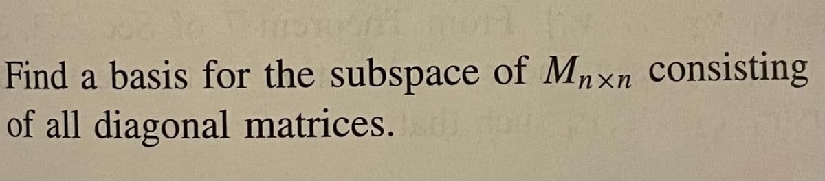 Find a basis for the subspace of Mnxn consisting
of all diagonal matrices.
