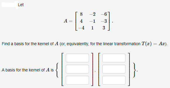 Let
8
-2
-6'
A =
-1
-3
4
1
3
Find a basis for the kernel of A (or, equivalently, for the linear transformation T(x)= Ax).
A basis for the kernel of A is
