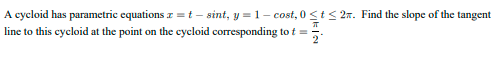 A cycloid has parametric equations = t – sint, y = 1 - cost, 0 <t< 2x. Find the slope of the tangent
line to this cycloid at the point on the cycloid corresponding to t =
