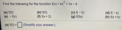 Find the following for the function f(x) = 4x +3x-4.
(a) f(0)
(e) -f(x)
(b) f(5)
(f) f(x + 2)
(c) f(- 5)
(g) f(5x)
(d) f( – x)
(h) f(x + h)
(a) f(0) =
(Simplify your answer.)
