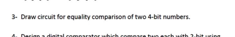3- Draw circuit for equality comparison of two 4-bit numbers.
Design a digital comparator which compare two each with 2-bit using
