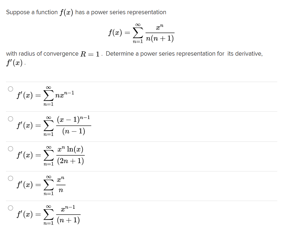 Suppose a function f(x) has a power series representation
D
п(п + 1)
f(x) =
n=1
with radius of convergence R = 1. Determine a power series representation for its derivative,
f' (x).
f' (x) = E
nx"-1
n=1
(ӕ — 1)"-1
(п — 1)
f' (x) = E
-
n=1
a" In(x)
f' (æ)
(2n + 1)
n=1
n
f'(2) =
n.
n=1
xn-1
f' (x) = E:
(п + 1)
n=1
