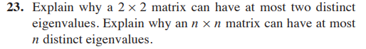 23. Explain why a 2 x 2 matrix can have at most two distinct
eigenvalues. Explain why an n × n matrix can have at most
n distinct eigenvalues.
