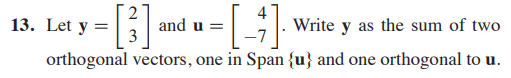 13. Let y =
and u =
3
Write y as the sum of two
orthogonal vectors, one in Span {u} and one orthogonal to u.
