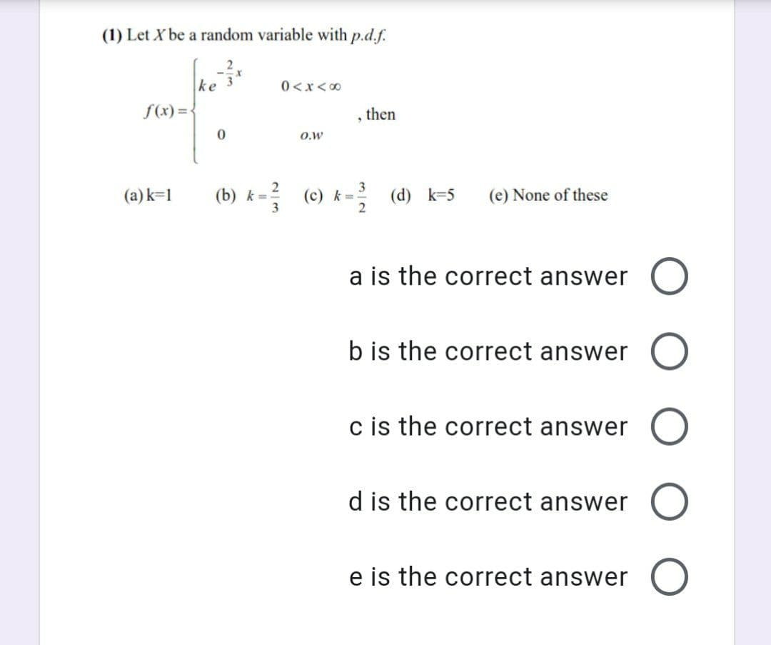 (1) Let X be a random variable with p.d.f.
ke 3
0<x<00
f(x) =-
then
O,w
(a)k=1
(b) k = (c) k= (d) k=5
(e) None of these
a is the correct answer
b is the correct answer
c is the correct answer
d is the correct answer
e is the correct answer
