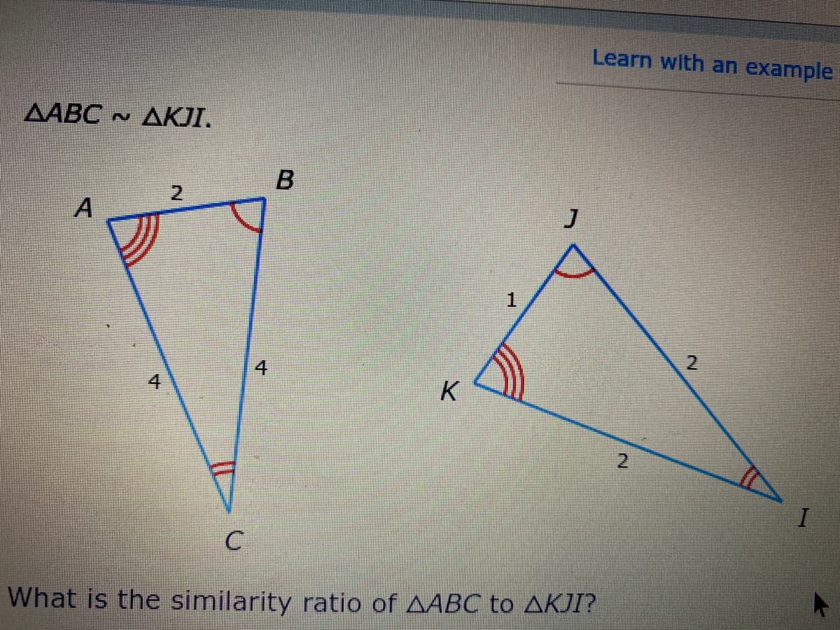 Learn with an example
AABC AKJI.
2
J
2
4
K
What is the similarity ratio of AABC to AKJI?
2.
4.
