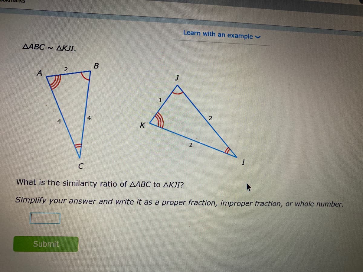 Learn with an example v
AABC AKJI.
2
1
4
4
K
What is the similarity ratio of AABC to AKJI?
Simplify your answer and write it as a proper fraction, improper fraction, or whole number.
Submit
