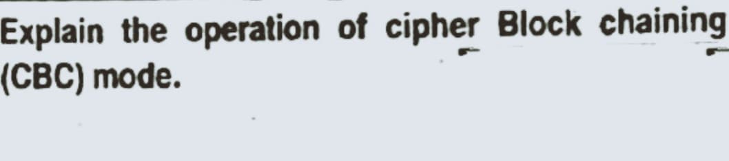 Explain the operation of cipher Block chaining
(CBC) mode.