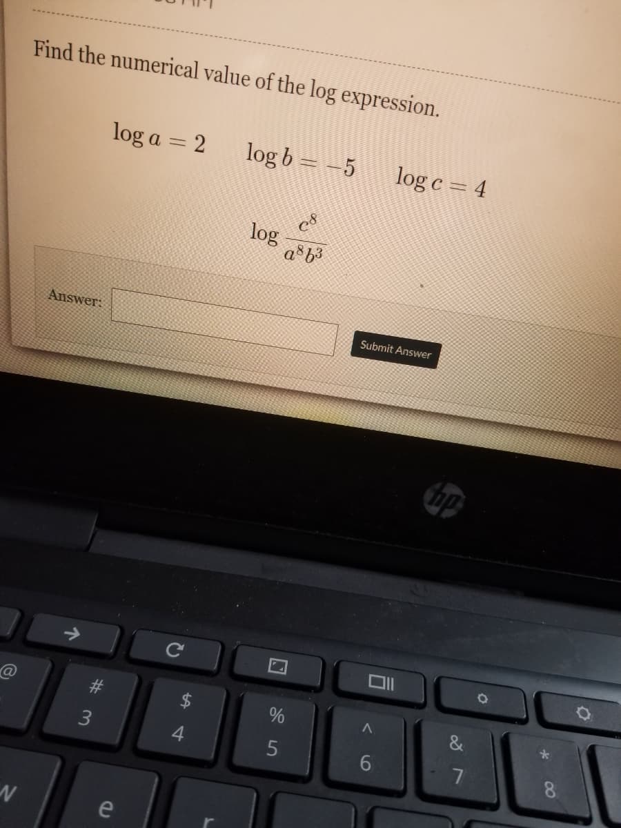 Find the numerical value of the log expression.
log a = 2
log b = -5
log c = 4
log
a b3
Answer:
Submit Answer
hp
#3
%
4.
7
8
e
