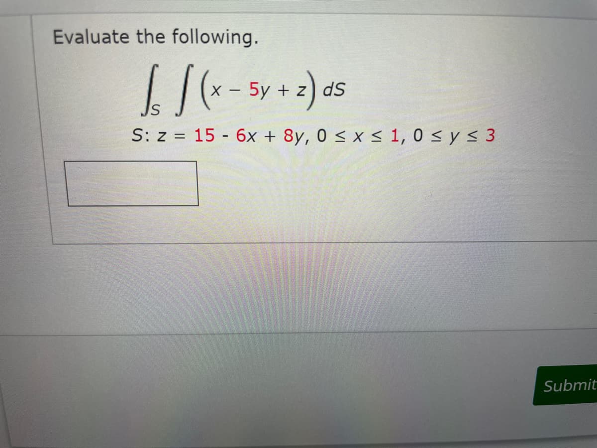 Evaluate the following.
+ 2) ds
S: z = 15 - 6x + 8y, 0 < x < 1, 0 < y < 3
Submit
