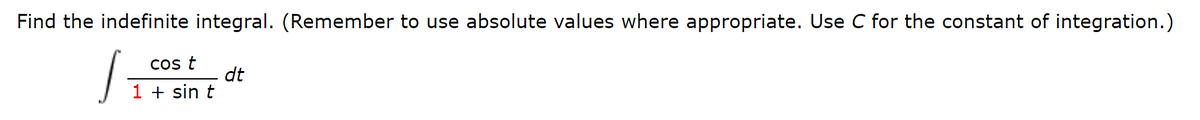 Find the indefinite integral. (Remember to use absolute values where appropriate. Use C for the constant of integration.)
Cos t
dt
1 + sin t
