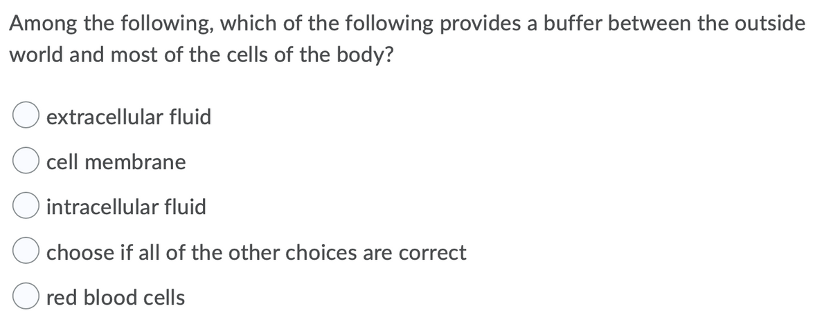 Among the following, which of the following provides a buffer between the outside
world and most of the cells of the body?
extracellular fluid
cell membrane
intracellular fluid
choose if all of the other choices are correct
red blood cells
