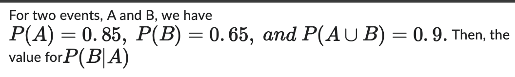 For two events, A and B, we have
P(A) = 0.85, P(B) = 0.65, and P(AUB) = 0.9. Then, the
value for P(BA)