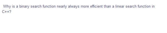 Why is a binary search function nearly always more efficient than a linear search function in
C++?
