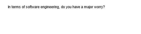 In terms of software engineering, do you have a major worry?