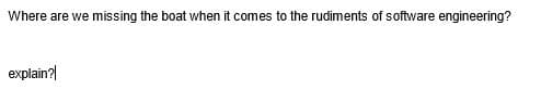 Where are we missing the boat when it comes to the rudiments of software engineering?
explain?