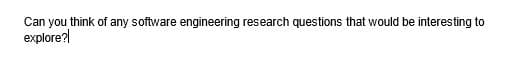 Can you think of any software engineering research questions that would be interesting to
explore?