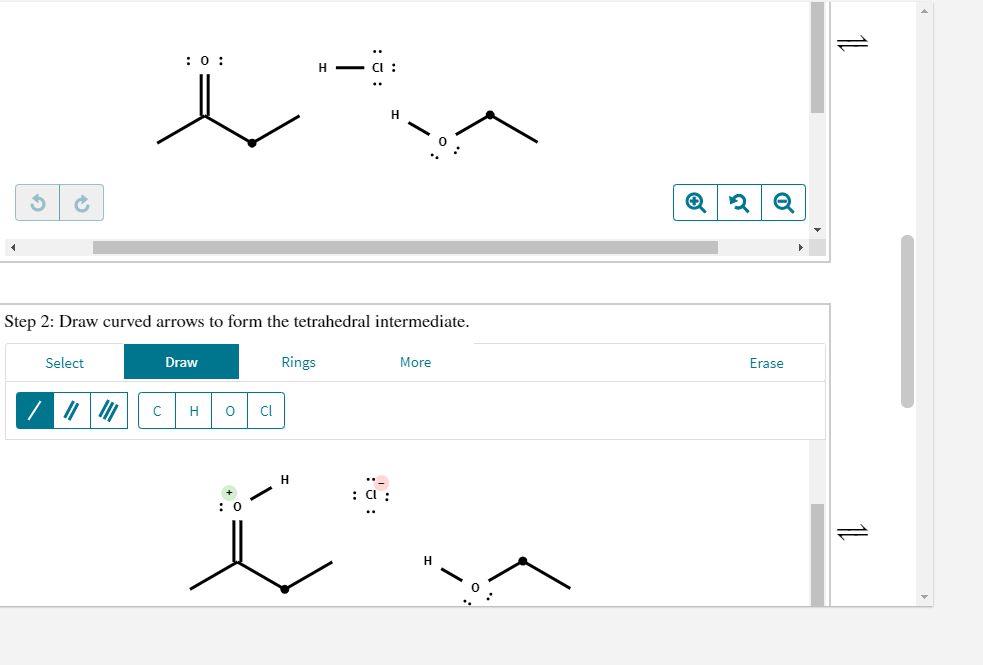 :0 :
H - CI
O :
Step 2: Draw curved arrows to form the tetrahedral intermediate.
Erase
More
Draw
Rings
Select
H
Cl
: a :
