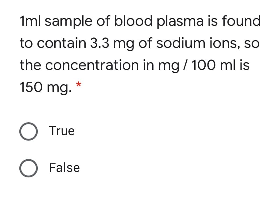 1ml sample of blood plasma is found
to contain 3.3 mg of sodium ions, so
the concentration in mg / 100 ml is
150 mg.
O True
O False
