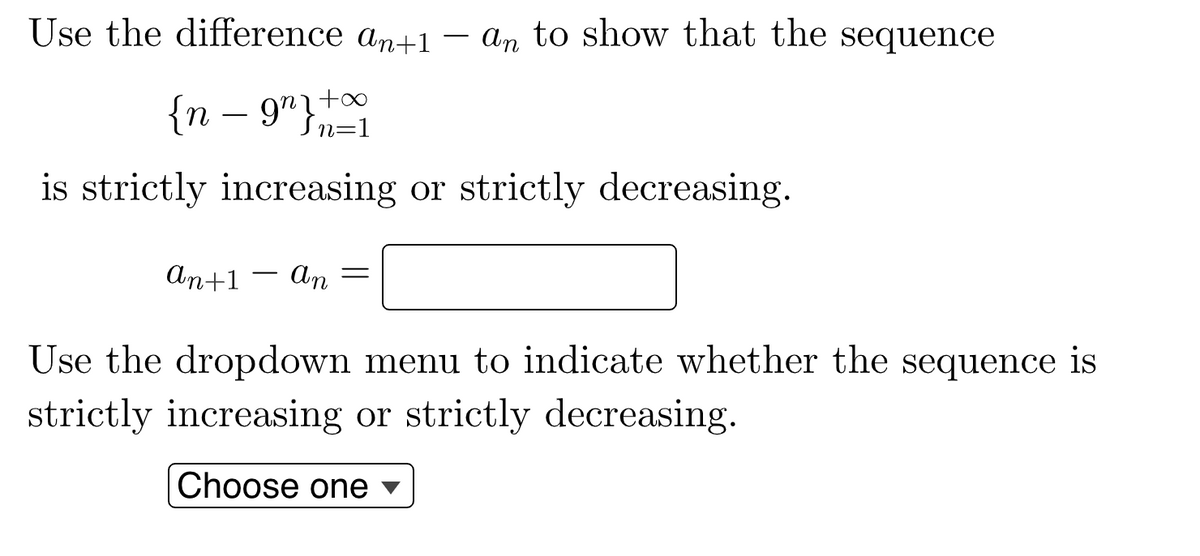 Use the difference an+1 - an to show that the sequence
+∞
{n - 9"}=1
is strictly increasing or strictly decreasing.
an+1 An =
Use the dropdown menu to indicate whether the sequence is
strictly increasing or strictly decreasing.
Choose one