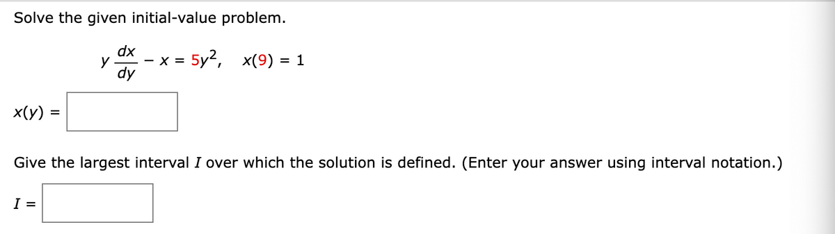 Solve the given initial-value problem.
dx
y
x = 5y², x(9) = 1
dy
x(y) =
Give the largest interval I over which the solution is defined. (Enter your answer using interval notation.)
I =
