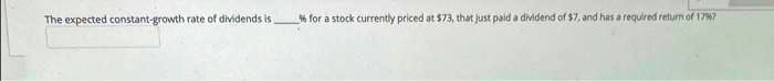 The expected constant-growth rate of dividends is
% for a stock currently priced at $73, that just paid a dividend of $7, and has a required return of 17%?