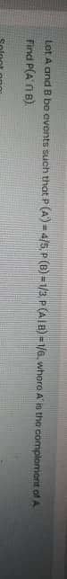 Lot A and B be ovents such that P (A) = 4/5, P(B) = 1/3, P (AIB) - 1/6. where A is the comploment of A
Find P(AN B).
