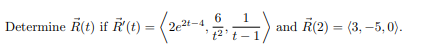 6
Determine R(t) if R (t) = (2e2t -4
and R(2) = (3, –5, 0).
%3D
t2' t - 1
