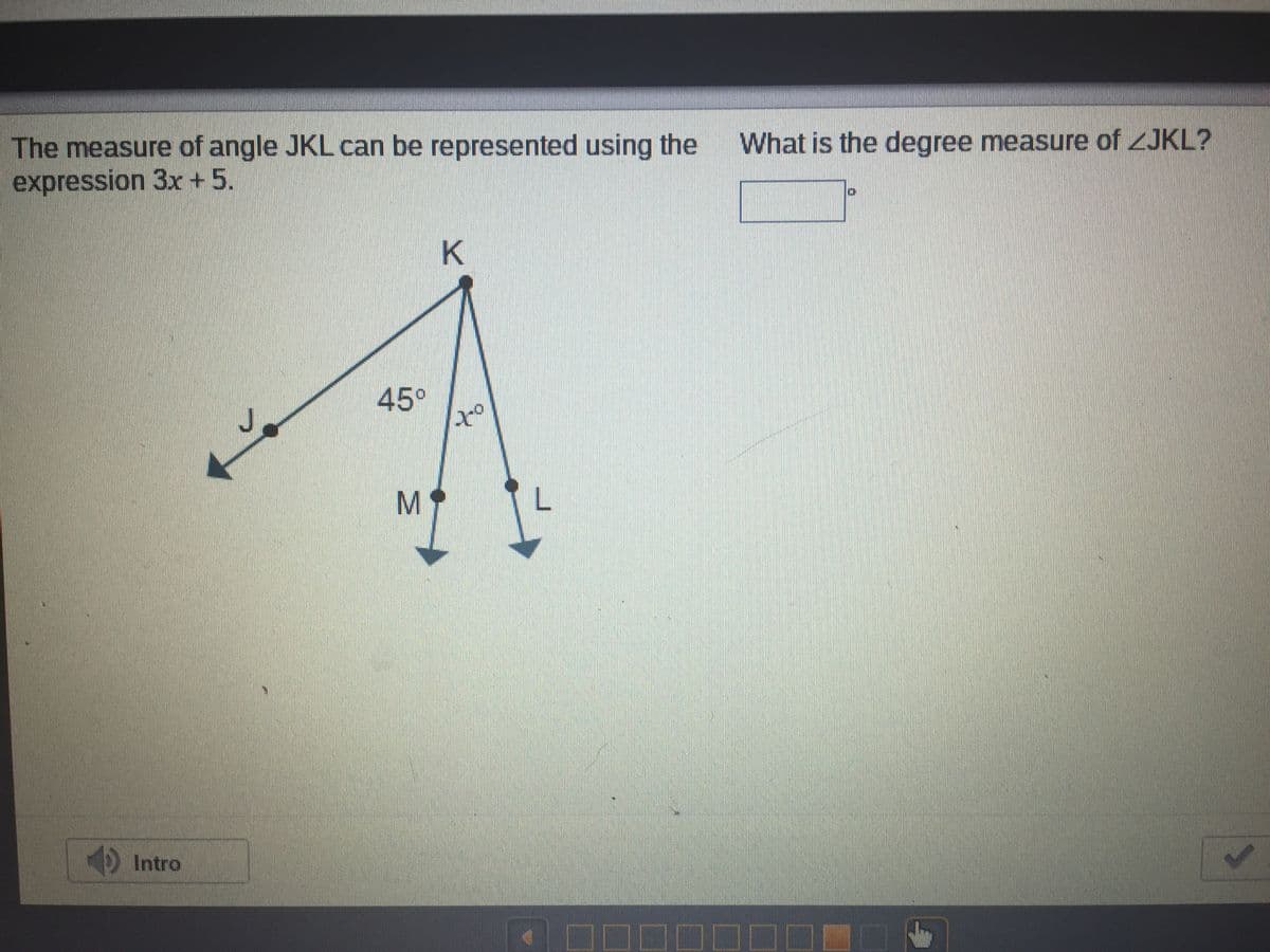 What is the degree measure of ZJKL?
The measure of angle JKL can be represented using the
expression 3x+5.
K
45°
M
Intro
