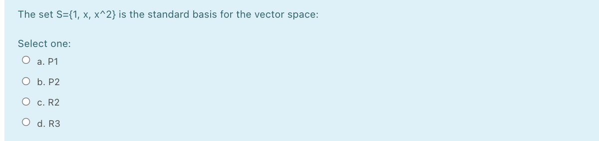 ### Vector Spaces Quiz

The set \( S = \{1, x, x^2\} \) is the standard basis for the vector space:

#### Select one:

- \( \circ \) a. \( P1 \)
- \( \circ \) b. \( P2 \)
- \( \circ \) c. \( R2 \)
- \( \circ \) d. \( R3 \)

---

**Explanation:** 
This question is focused on understanding the basis of various vector spaces. The set \( \{1, x, x^2\} \) represents a basis in the context of polynomial spaces. The right answer will correspond to the polynomial space that can be spanned by these basis elements.