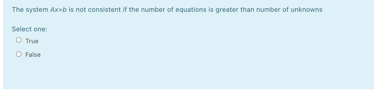 The system Ax=b is not consistent if the number of equations is greater than number of unknowns
Select one:
O True
O False
