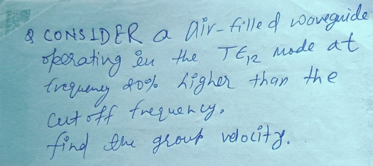 & CONSIDER a air-filled woveguide
porating &u the TER Mode at
trqueney do% hizher than the
Ceut off frequen cy,
find the grout velocity.
