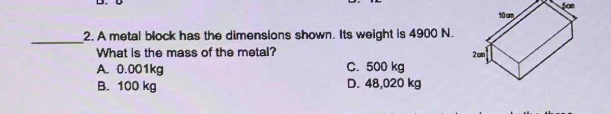 10 am
2. A metal block has the dimensions shown. Its weight Is 4900 N.
What Is the mass of the metal?
A. 0.001kg
B. 100 kg
2cm
C. 500 kg
D. 48,020 kg
